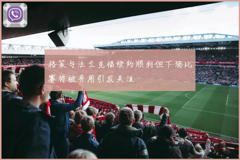 格策与法兰克福续约顺利但下场比赛将被弃用引发关注