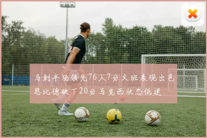 马刺半场领先76人7分文班表现出色恩比德砍下20分马克西状态低迷