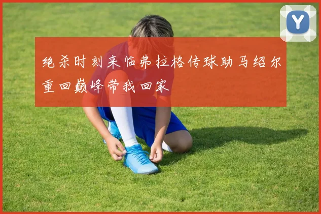 绝杀时刻来临弗拉格传球助马绍尔重回巅峰带我回家
