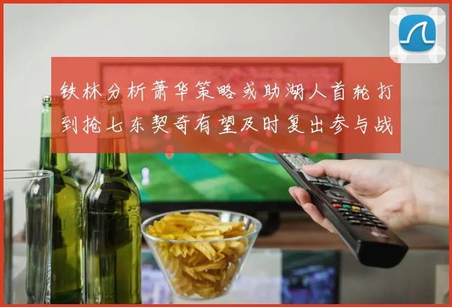 铁林分析萧华策略或助湖人首轮打到抢七东契奇有望及时复出参与战斗