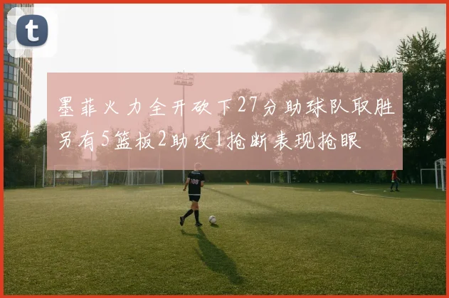 墨菲火力全开砍下27分助球队取胜另有5篮板2助攻1抢断表现抢眼
