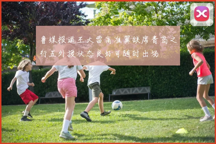 鲁媒报道王大雷高准翼缺席青岛之行五外援状态良好可随时出场