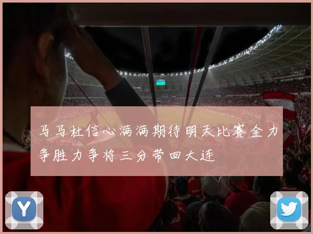 马马杜信心满满期待明天比赛全力争胜力争将三分带回大连