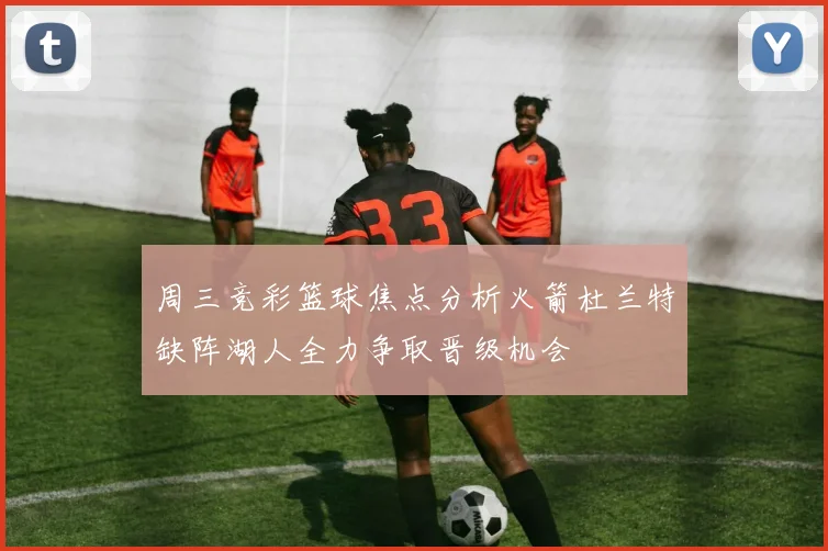 周三竞彩篮球焦点分析火箭杜兰特缺阵湖人全力争取晋级机会