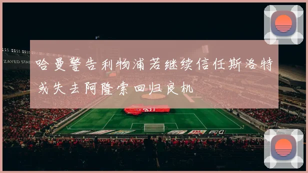 哈曼警告利物浦若继续信任斯洛特或失去阿隆索回归良机