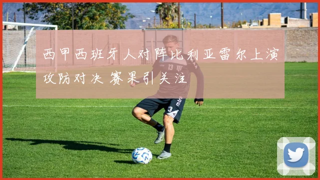 西甲西班牙人对阵比利亚雷尔上演攻防对决 赛果引关注